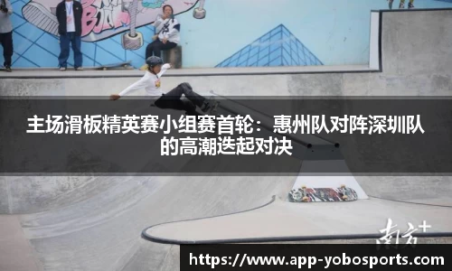 主场滑板精英赛小组赛首轮：惠州队对阵深圳队的高潮迭起对决